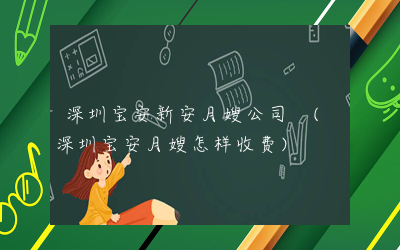 深圳宝安新安月嫂公司 (深圳宝安月嫂怎样收费)
